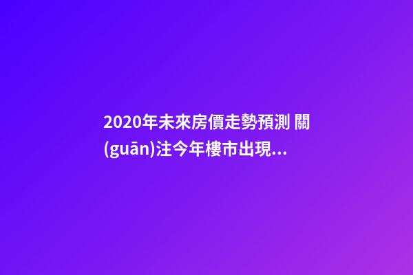 2020年未來房價走勢預測 關(guān)注今年樓市出現(xiàn)的這3大消息